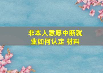 非本人意愿中断就业如何认定 材料